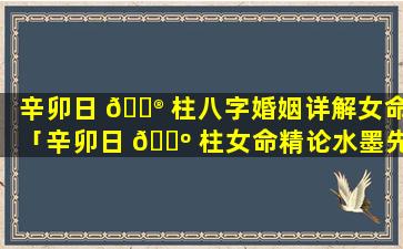 辛卯日 💮 柱八字婚姻详解女命「辛卯日 🌺 柱女命精论水墨先生」